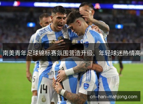 南美青年足球锦标赛氛围营造升级，年轻球迷热情高