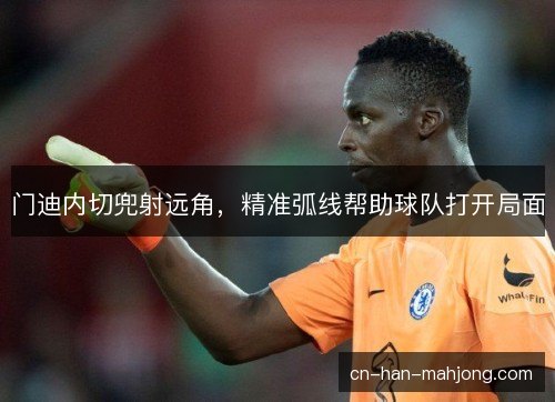 门迪内切兜射远角，精准弧线帮助球队打开局面