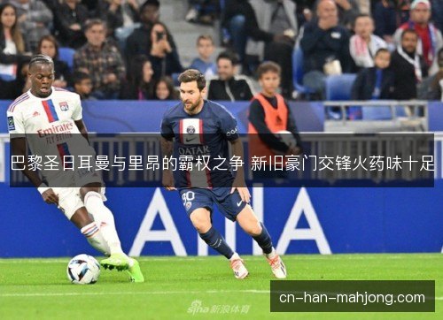 巴黎圣日耳曼与里昂的霸权之争 新旧豪门交锋火药味十足